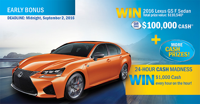 Win a 2016 Lexus GS F Sedan or $100,000 Cash, and also be entered into the 24 hour Cash Madness draws - $1,000 every hour for 24 hours!