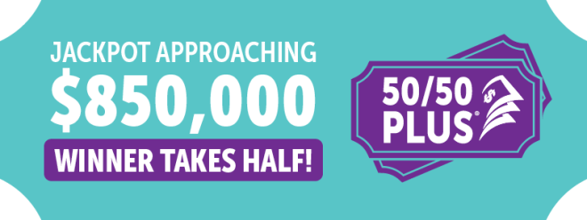 50/50 PLUS APPROACHING $850,000