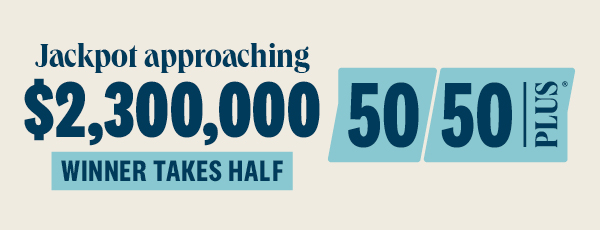 50/50 PLUS approaching $2.3 million