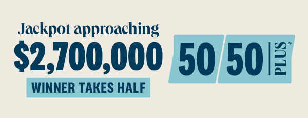 50/50 PLUS approaching $2.7 million